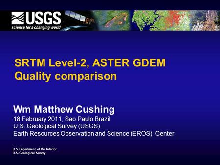 U.S. Department of the Interior U.S. Geological Survey SRTM Level-2, ASTER GDEM Quality comparison Wm Matthew Cushing 18 February 2011, Sao Paulo Brazil.