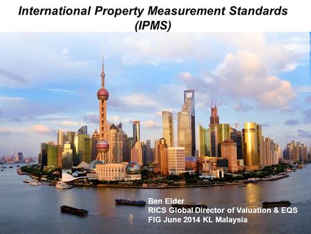 International Property Measurement Standards (IPMS) Ben Elder RICS Global Director of Valuation & EQS FIG June 2014 KL Malaysia.