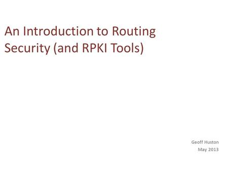 An Introduction to Routing Security (and RPKI Tools) Geoff Huston May 2013.