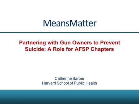 MeansMatter Partnering with Gun Owners to Prevent Suicide: A Role for AFSP Chapters Catherine Barber Harvard School of Public Health.