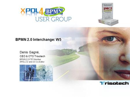 BPMN 2.0 Interchange: W5 Denis Gagné, CEO & CTO Trisotech BPMN 2.0 FTF Member XPDL 2.2 and 3.0 Co-Editor.