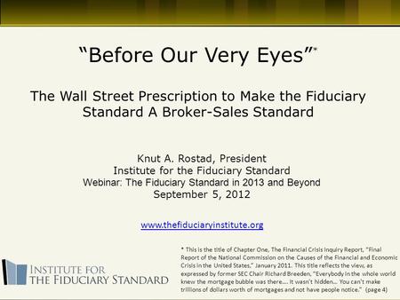 “Before Our Very Eyes” * The Wall Street Prescription to Make the Fiduciary Standard A Broker-Sales Standard Knut A. Rostad, President Institute for the.