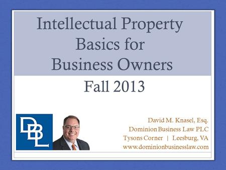 Intellectual Property Basics for Business Owners David M. Knasel, Esq. Dominion Business Law PLC Tysons Corner | Leesburg, VA www.dominionbusinesslaw.com.