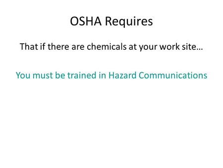 OSHA Requires That if there are chemicals at your work site… You must be trained in Hazard Communications.