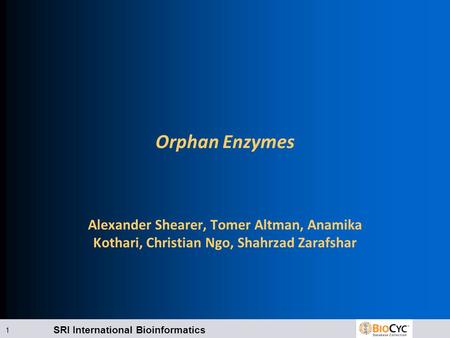 SRI International Bioinformatics 1 Orphan Enzymes Alexander Shearer, Tomer Altman, Anamika Kothari, Christian Ngo, Shahrzad Zarafshar.
