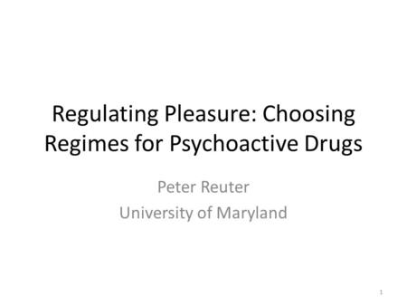 Regulating Pleasure: Choosing Regimes for Psychoactive Drugs Peter Reuter University of Maryland 1.