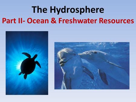 The Hydrosphere Part II- Ocean & Freshwater Resources.