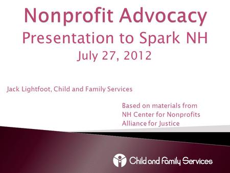 Presentation to Spark NH July 27, 2012 Jack Lightfoot, Child and Family Services Based on materials from NH Center for Nonprofits Alliance for Justice.