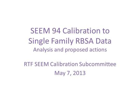 SEEM 94 Calibration to Single Family RBSA Data Analysis and proposed actions RTF SEEM Calibration Subcommittee May 7, 2013.