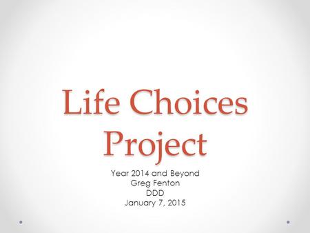 Life Choices Project Year 2014 and Beyond Greg Fenton DDD January 7, 2015.