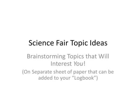 Science Fair Topic Ideas Brainstorming Topics that Will Interest You! (On Separate sheet of paper that can be added to your “Logbook”)