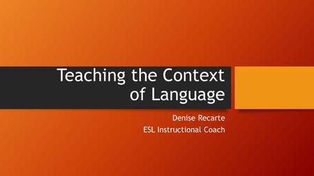 Teaching the Context of Language Denise Recarte ESL Instructional Coach.