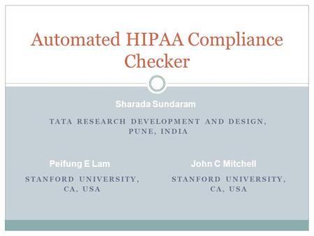 TATA RESEARCH DEVELOPMENT AND DESIGN, PUNE, INDIA Automated HIPAA Compliance Checker STANFORD UNIVERSITY, CA, USA STANFORD UNIVERSITY, CA, USA Sharada.