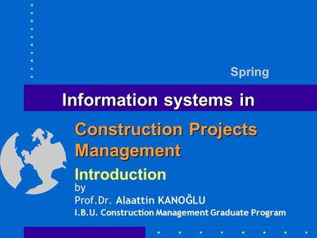 Information systems in Introduction by Prof.Dr. Alaattin KANOĞLU I.B.U. Construction Management Graduate Program Spring Construction Projects Management.