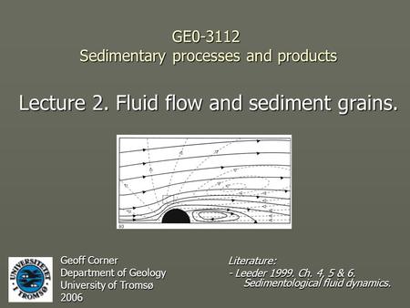 GE0-3112 Sedimentary processes and products Lecture 2. Fluid flow and sediment grains. Geoff Corner Department of Geology University of Tromsø 2006 Literature: