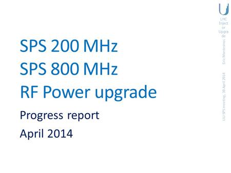LHC Inject or Upgra de SPS 200 MHz SPS 800 MHz RF Power upgrade Progress report April 2014 Eric Montesinos LIU-SPS meeting, 30 April 2014.