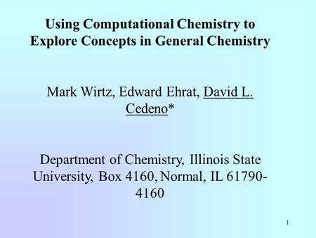 1 Using Computational Chemistry to Explore Concepts in General Chemistry Mark Wirtz, Edward Ehrat, David L. Cedeno* Department of Chemistry, Illinois State.