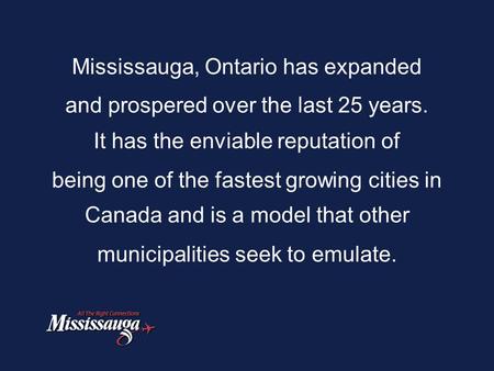 Mississauga, Ontario has expanded and prospered over the last 25 years. It has the enviable reputation of being one of the fastest growing cities in Canada.