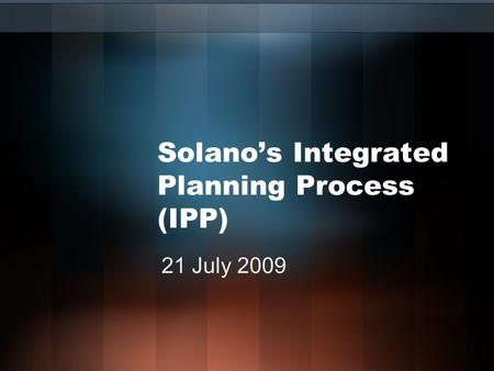 Solano’s Integrated Planning Process (IPP) 21 July 2009.