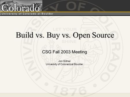 Build vs. Buy vs. Open Source CSG Fall 2003 Meeting Jon Giltner University of Colorado at Boulder.