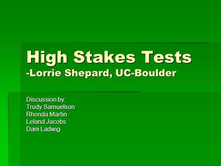 High Stakes Tests -Lorrie Shepard, UC-Boulder Discussion by: Trudy Samuelson Rhonda Martin Leland Jacobs Dani Ladwig.