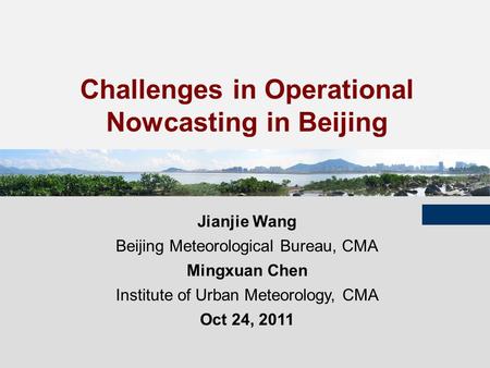 Boulder, Oct. 2011 Challenges in Operational Nowcasting in Beijing Jianjie Wang Beijing Meteorological Bureau, CMA Mingxuan Chen Institute of Urban Meteorology,