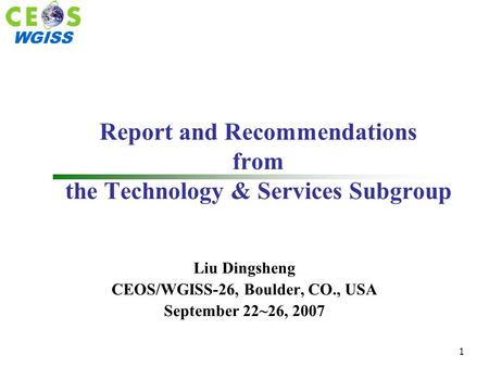 WGISS 1 Report and Recommendations from the Technology & Services Subgroup Liu Dingsheng CEOS/WGISS-26, Boulder, CO., USA September 22~26, 2007.