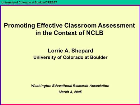 University of Colorado at Boulder/CRESST Promoting Effective Classroom Assessment in the Context of NCLB Lorrie A. Shepard University of Colorado at Boulder.