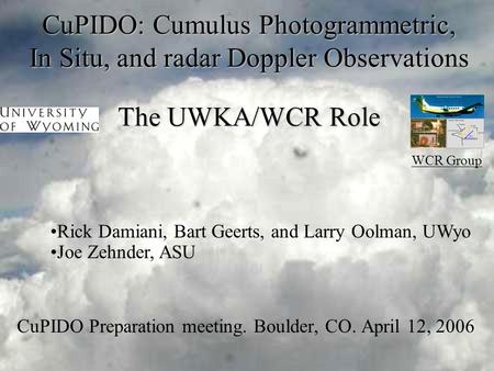 CuPIDO: Cumulus Photogrammetric, In Situ, and radar Doppler Observations CuPIDO Preparation meeting. Boulder, CO. April 12, 2006 Rick Damiani, Bart Geerts,