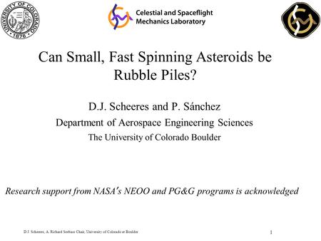 1 D.J. Scheeres, A. Richard Seebass Chair, University of Colorado at Boulder Can Small, Fast Spinning Asteroids be Rubble Piles? D.J. Scheeres and P. Sánchez.