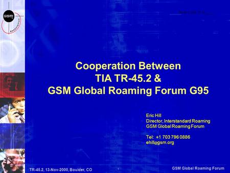 GSM Global Roaming Forum 1 TR-45.2, 13-Nov-2000, Boulder, CO Cooperation Between TIA TR-45.2 & GSM Global Roaming Forum G95 TR-45.2.3/00.11.14._____ Eric.