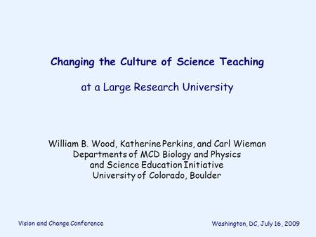Changing the Culture of Science Teaching at a Large Research University William B. Wood, Katherine Perkins, and Carl Wieman Departments of MCD Biology.