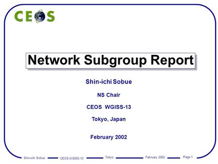 Shin-ichi Sobue CEOS-WGISS-13 Page 1 Tokyo February 2002 Network Subgroup Report Shin-ichi Sobue NS Chair CEOS WGISS-13 Tokyo, Japan February 2002.