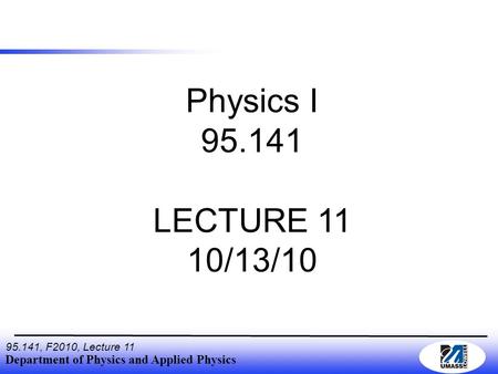 Department of Physics and Applied Physics 95.141, F2010, Lecture 11 Physics I 95.141 LECTURE 11 10/13/10.