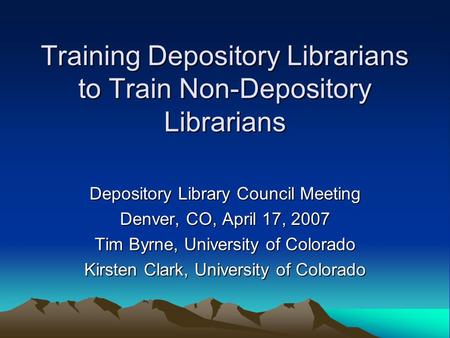 Training Depository Librarians to Train Non-Depository Librarians Depository Library Council Meeting Denver, CO, April 17, 2007 Tim Byrne, University of.
