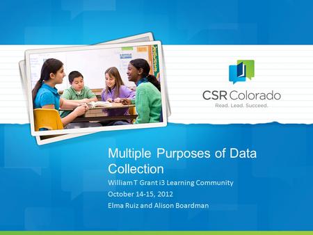 Multiple Purposes of Data Collection William T Grant i3 Learning Community October 14-15, 2012 Elma Ruiz and Alison Boardman.