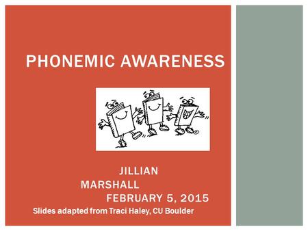 PHONEMIC AWARENESS JILLIAN MARSHALL FEBRUARY 5, 2015 Slides adapted from Traci Haley, CU Boulder.