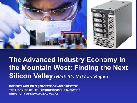 ROBERT LANG, PH.D. | PROFESSOR AND DIRECTOR THE LINCY INSTITUTE | BROOKINGS MOUNTAIN WEST UNIVERSITY OF NEVADA, LAS VEGAS The Advanced Industry Economy.