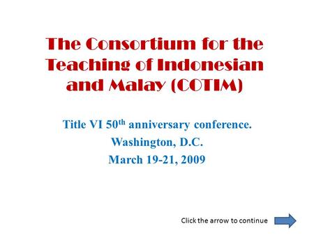 The Consortium for the Teaching of Indonesian and Malay (COTIM) Title VI 50 th anniversary conference. Washington, D.C. March 19-21, 2009 Click the arrow.