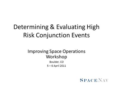 Determining & Evaluating High Risk Conjunction Events Improving Space Operations Workshop Boulder, CO 5 – 6 April 2011.