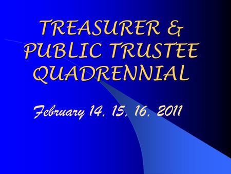 TREASURER & PUBLIC TRUSTEE QUADRENNIAL February 14, 15, 16, 2011.