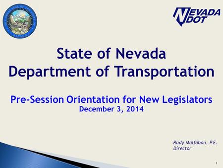 Pre-Session Orientation for New Legislators December 3, 2014 State of Nevada Department of Transportation Rudy Malfabon, P.E. Director 1.