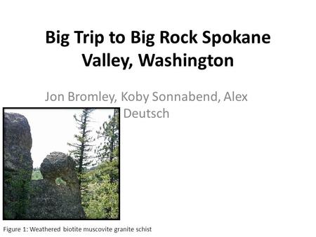 Big Trip to Big Rock Spokane Valley, Washington Jon Bromley, Koby Sonnabend, Alex Deutsch Figure 1: Weathered biotite muscovite granite schist.