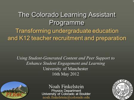 The Colorado Learning Assistant Programme Transforming undergraduate education and K12 teacher recruitment and preparation Noah Finkelstein Physics Department.