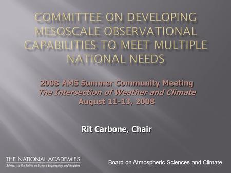 Board on Atmospheric Sciences and Climate 2008 AMS Summer Community Meeting The Intersection of Weather and Climate August 11-13, 2008 Rit Carbone, Chair.