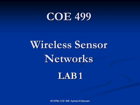 KFUPM, COE 499. Ayman Al Bassam COE 499 Wireless Sensor Networks LAB 1.