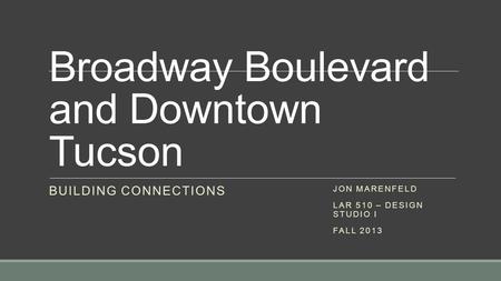 Broadway Boulevard and Downtown Tucson BUILDING CONNECTIONS JON MARENFELD LAR 510 – DESIGN STUDIO I FALL 2013.