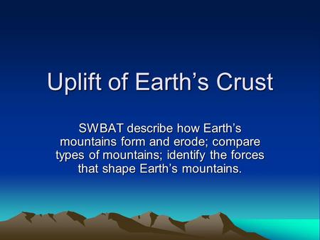 Uplift of Earth’s Crust SWBAT describe how Earth’s mountains form and erode; compare types of mountains; identify the forces that shape Earth’s mountains.