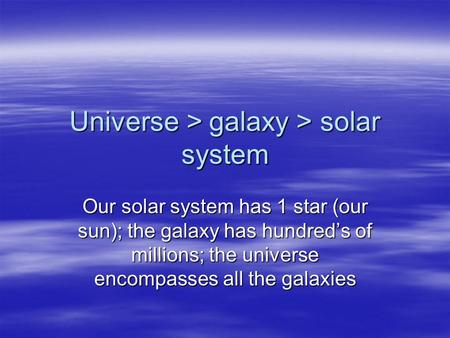 Universe > galaxy > solar system Our solar system has 1 star (our sun); the galaxy has hundred’s of millions; the universe encompasses all the galaxies.