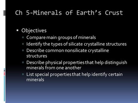Ch 5-Minerals of Earth’s Crust  Objectives  Compare main groups of minerals  Identify the types of silicate crystalline structures  Describe common.
